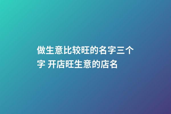 做生意比较旺的名字三个字 开店旺生意的店名-第1张-店铺起名-玄机派